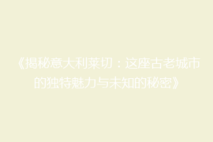 《揭秘意大利莱切：这座古老城市的独特魅力与未知的秘密》