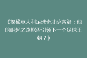 《揭秘意大利足球奇才萨索洛：他的崛起之路能否引领下一个足球王朝？》
