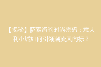 【揭秘】萨索洛的时尚密码:意大利小城如何引领潮流风向标?