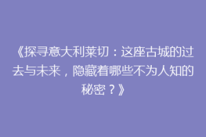 《探寻意大利莱切：这座古城的过去与未来，隐藏着哪些不为人知的秘密？》