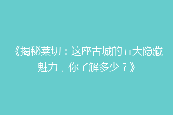 《揭秘莱切:这座古城的五大隐藏魅力,你了解多少?》