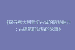 《探寻意大利莱切古城的隐秘魅力：古建筑群背后的故事》