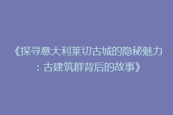 《探寻意大利莱切古城的隐秘魅力:古建筑群背后的故事》
