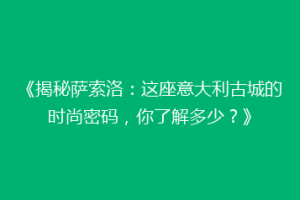 《揭秘萨索洛：这座意大利古城的时尚密码，你了解多少？》