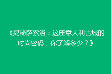 《揭秘萨索洛:这座意大利古城的时尚密码,你了解多少?》