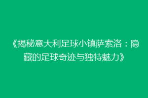 《揭秘意大利足球小镇萨索洛：隐藏的足球奇迹与独特魅力》