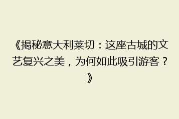 《揭秘意大利莱切:这座古城的文艺复兴之美,为何如此吸引游客?》