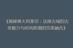 《揭秘意大利莱切：这座古城的古老魅力与时尚新潮的完美融合》
