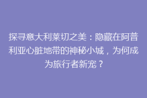 探寻意大利莱切之美：隐藏在阿普利亚心脏地带的神秘小城，为何成为旅行者新宠？