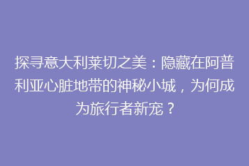 探寻意大利莱切之美:隐藏在阿普利亚心脏地带的神秘小城,为何成为旅行者新宠?