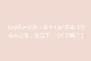 《揭秘萨索洛：意大利足球奇才的成长之路，他是下一个C罗吗？》