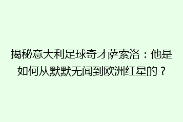 揭秘意大利足球奇才萨索洛:他是如何从默默无闻到欧洲红星的?