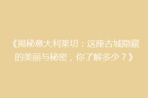 《揭秘意大利莱切：这座古城隐藏的美丽与秘密，你了解多少？》