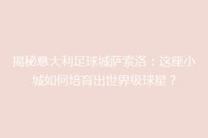 揭秘意大利足球城萨索洛：这座小城如何培育出世界级球星？