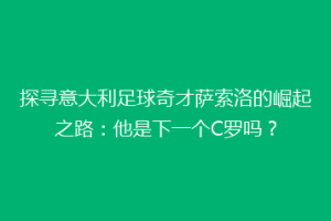 探寻意大利足球奇才萨索洛的崛起之路：他是下一个C罗吗？