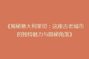《揭秘意大利莱切：这座古老城市的独特魅力与隐秘角落》