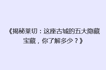 《揭秘莱切：这座古城的五大隐藏宝藏，你了解多少？》