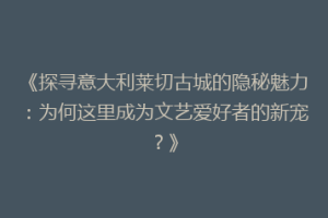 《探寻意大利莱切古城的隐秘魅力：为何这里成为文艺爱好者的新宠？》