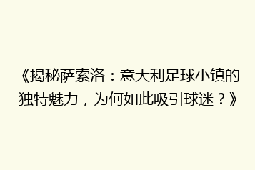 《揭秘萨索洛:意大利足球小镇的独特魅力,为何如此吸引球迷?》