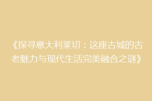 《探寻意大利莱切：这座古城的古老魅力与现代生活完美融合之谜》