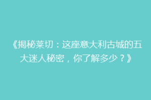 《揭秘莱切：这座意大利古城的五大迷人秘密，你了解多少？》