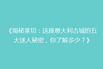《揭秘莱切:这座意大利古城的五大迷人秘密,你了解多少?》