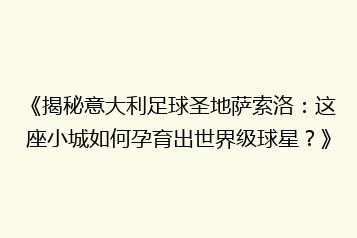 《揭秘意大利足球圣地萨索洛:这座小城如何孕育出世界级球星?》