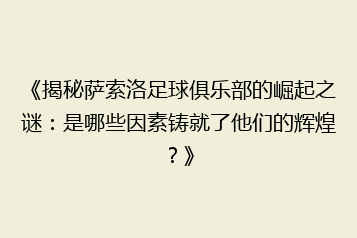 《揭秘萨索洛足球俱乐部的崛起之谜:是哪些因素铸就了他们的辉煌?》