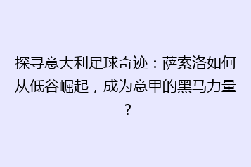 探寻意大利足球奇迹：萨索洛如何从低谷崛起，成为意甲的黑马力量？