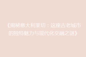 《揭秘意大利莱切：这座古老城市的独特魅力与现代化交融之谜》