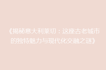 《揭秘意大利莱切:这座古老城市的独特魅力与现代化交融之谜》