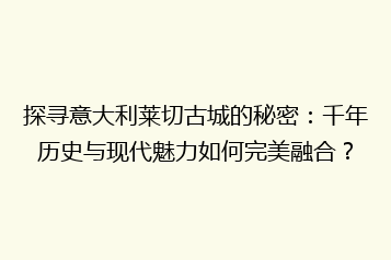 探寻意大利莱切古城的秘密：千年历史与现代魅力如何完美融合？