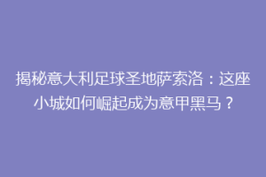 揭秘意大利足球圣地萨索洛：这座小城如何崛起成为意甲黑马？