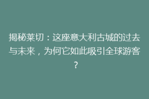 揭秘莱切：这座意大利古城的过去与未来，为何它如此吸引全球游客？
