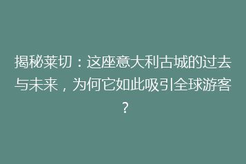 揭秘莱切:这座意大利古城的过去与未来,为何它如此吸引全球游客?