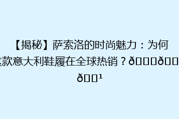 【揭秘】萨索洛的时尚魅力:为何这款意大利鞋履在全球热销?👟🇮🇹