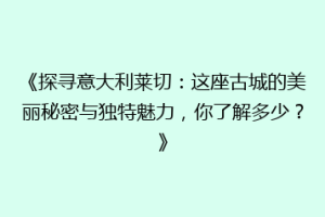 《探寻意大利莱切：这座古城的美丽秘密与独特魅力，你了解多少？》