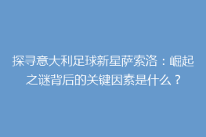 探寻意大利足球新星萨索洛：崛起之谜背后的关键因素是什么？