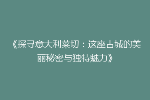 《探寻意大利莱切：这座古城的美丽秘密与独特魅力》