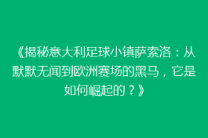 《揭秘意大利足球小镇萨索洛：从默默无闻到欧洲赛场的黑马，它是如何崛起的？》