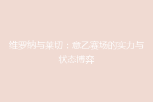 维罗纳与莱切：意乙赛场的实力与状态博弈