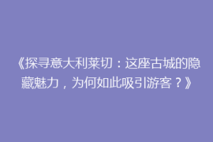 《探寻意大利莱切：这座古城的隐藏魅力，为何如此吸引游客？》