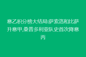 意乙积分榜大结局:萨索洛和比萨升意甲,桑普多利亚队史首次降意丙