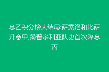 意乙积分榜大结局:萨索洛和比萨升意甲,桑普多利亚队史首次降意丙