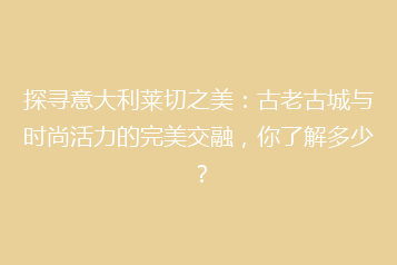 探寻意大利莱切之美:古老古城与时尚活力的完美交融,你了解多少?