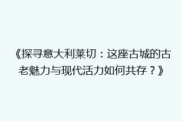 《探寻意大利莱切:这座古城的古老魅力与现代活力如何共存?》