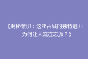 《揭秘莱切：这座古城的独特魅力，为何让人流连忘返？》
