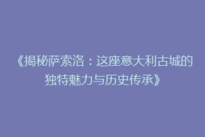 《揭秘萨索洛：这座意大利古城的独特魅力与历史传承》