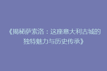 《揭秘萨索洛:这座意大利古城的独特魅力与历史传承》