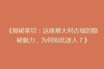 《揭秘莱切:这座意大利古城的隐秘魅力,为何如此迷人?》